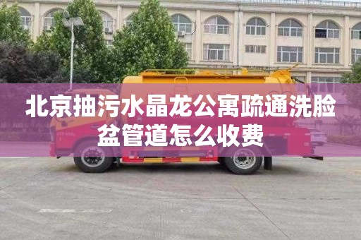 北京抽污水晶龙公寓疏通洗脸盆管道怎么收费