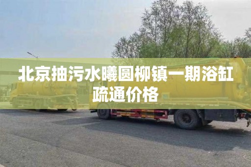 北京抽污水曦圆柳镇一期浴缸疏通价格