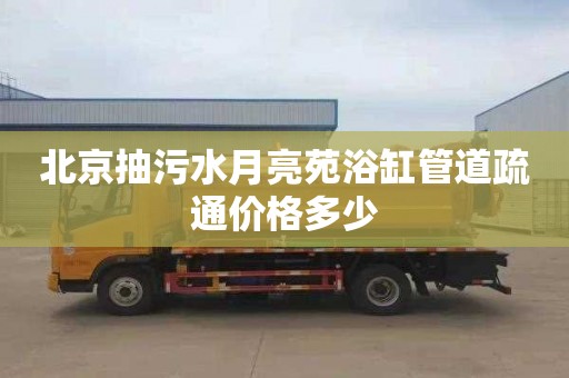 北京抽污水月亮苑浴缸管道疏通价格多少