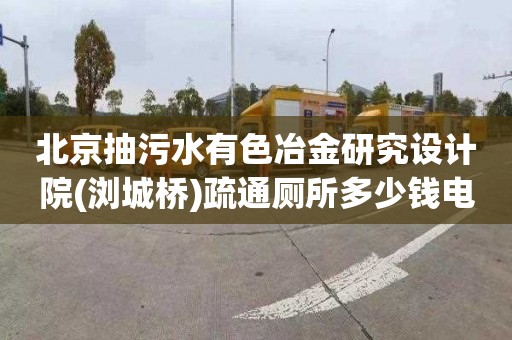 北京抽污水有色冶金研究设计院(浏城桥)疏通厕所多少钱电话
