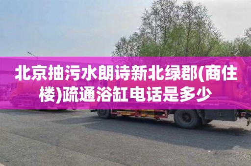 北京抽污水朗诗新北绿郡(商住楼)疏通浴缸电话是多少