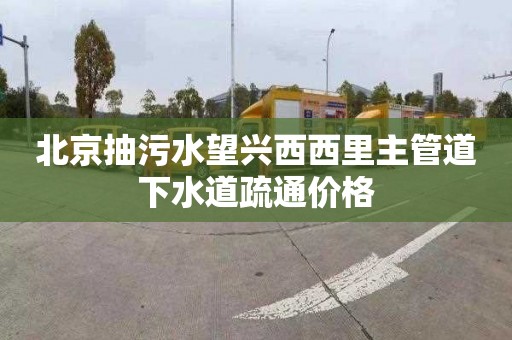 北京抽污水望兴西西里主管道下水道疏通价格