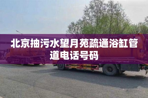 北京抽污水望月苑疏通浴缸管道电话号码