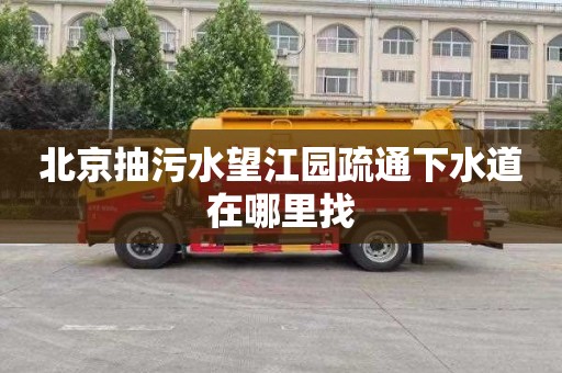北京抽污水望江园疏通下水道在哪里找