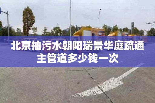 北京抽污水朝阳瑞景华庭疏通主管道多少钱一次