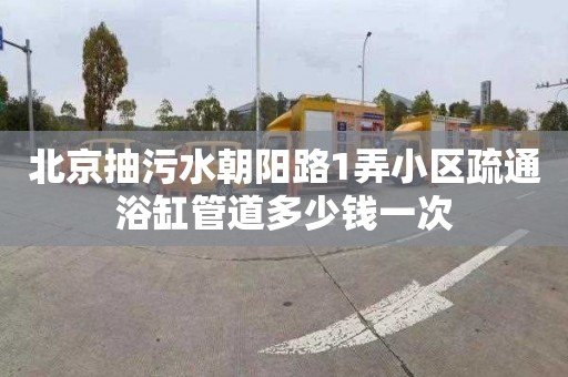 北京抽污水朝阳路1弄小区疏通浴缸管道多少钱一次
