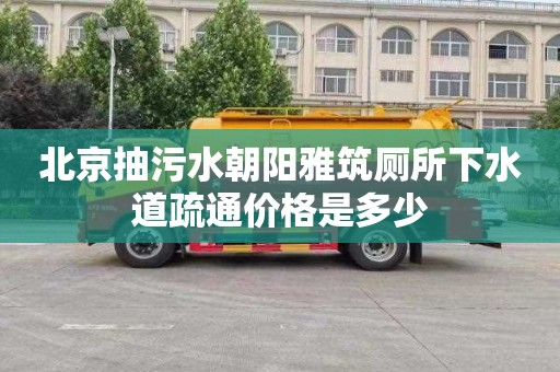 北京抽污水朝阳雅筑厕所下水道疏通价格是多少