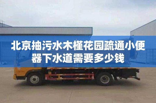 北京抽污水木槿花园疏通小便器下水道需要多少钱