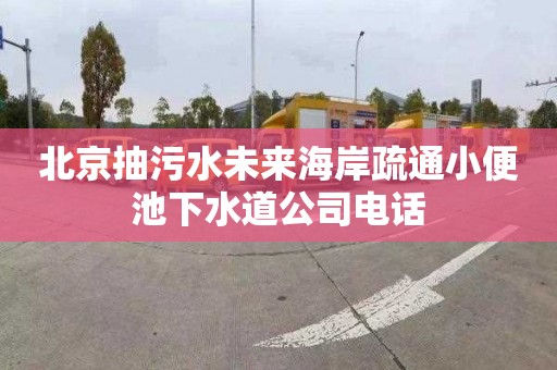 北京抽污水未来海岸疏通小便池下水道公司电话