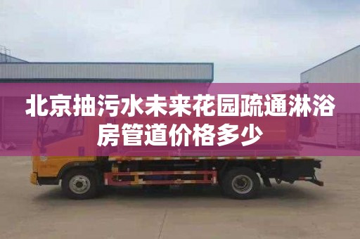 北京抽污水未来花园疏通淋浴房管道价格多少