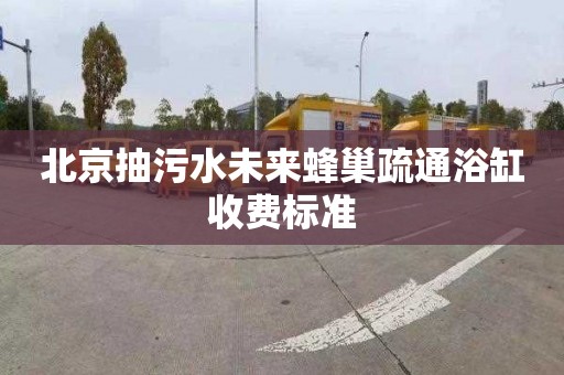 北京抽污水未来蜂巢疏通浴缸收费标准