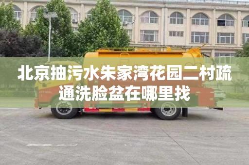 北京抽污水朱家湾花园二村疏通洗脸盆在哪里找