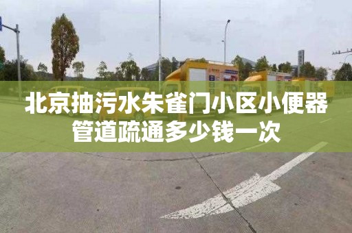 北京抽污水朱雀门小区小便器管道疏通多少钱一次