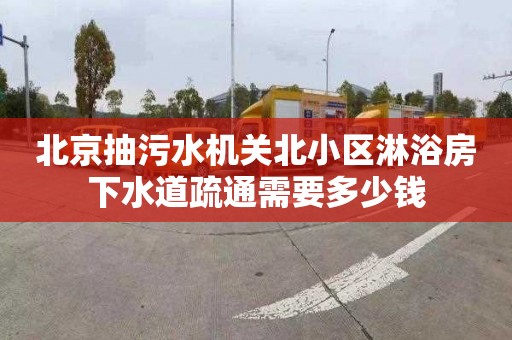 北京抽污水机关北小区淋浴房下水道疏通需要多少钱