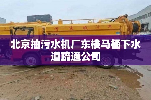 北京抽污水机厂东楼马桶下水道疏通公司