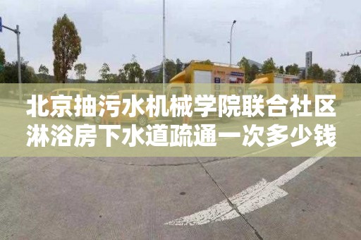 北京抽污水机械学院联合社区淋浴房下水道疏通一次多少钱