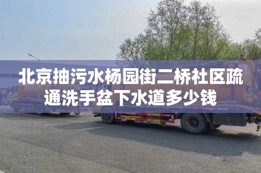 北京抽污水杨园街二桥社区疏通洗手盆下水道多少钱