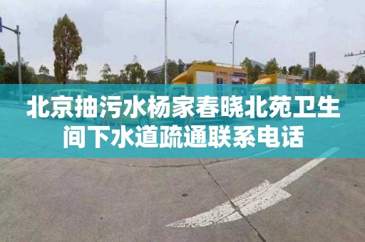 北京抽污水杨家春晓北苑卫生间下水道疏通联系电话