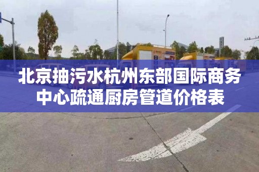 北京抽污水杭州东部国际商务中心疏通厨房管道价格表