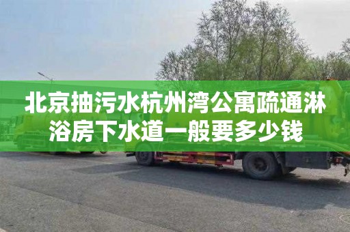 北京抽污水杭州湾公寓疏通淋浴房下水道一般要多少钱