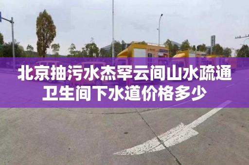 北京抽污水杰罕云间山水疏通卫生间下水道价格多少