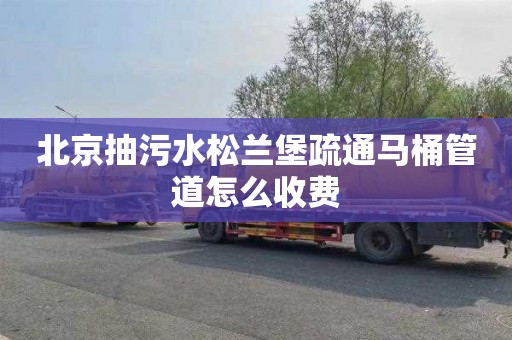 北京抽污水松兰堡疏通马桶管道怎么收费