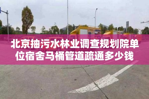 北京抽污水林业调查规划院单位宿舍马桶管道疏通多少钱