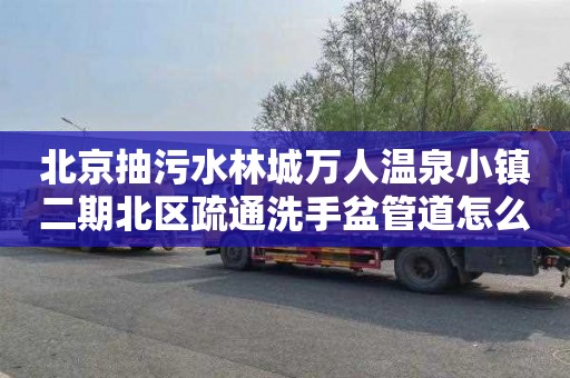 北京抽污水林城万人温泉小镇二期北区疏通洗手盆管道怎么收费