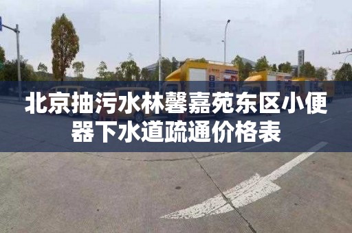 北京抽污水林馨嘉苑东区小便器下水道疏通价格表
