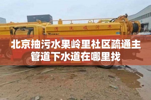 北京抽污水果岭里社区疏通主管道下水道在哪里找