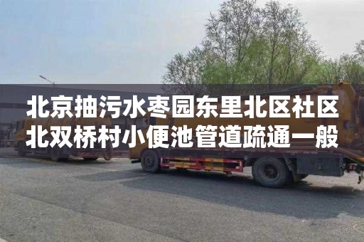 北京抽污水枣园东里北区社区北双桥村小便池管道疏通一般多少钱