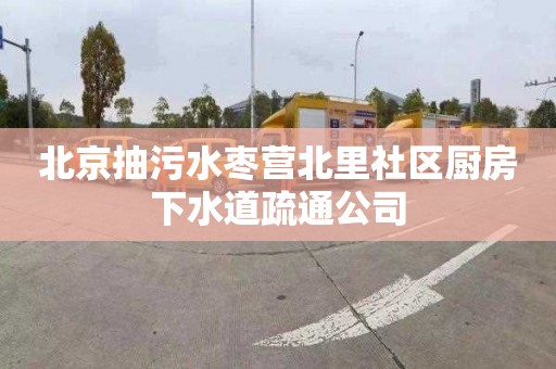 北京抽污水枣营北里社区厨房下水道疏通公司