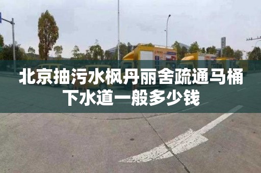 北京抽污水枫丹丽舍疏通马桶下水道一般多少钱