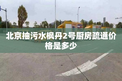 北京抽污水枫丹2号厨房疏通价格是多少