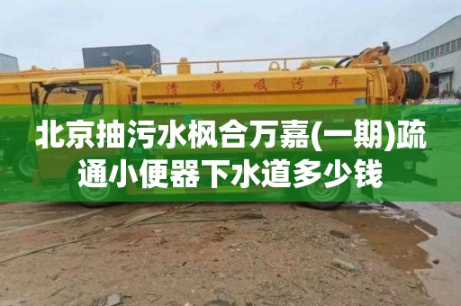 北京抽污水枫合万嘉(一期)疏通小便器下水道多少钱