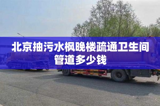 北京抽污水枫晚楼疏通卫生间管道多少钱