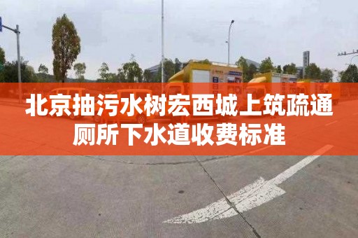 北京抽污水树宏西城上筑疏通厕所下水道收费标准