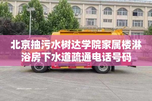 北京抽污水树达学院家属楼淋浴房下水道疏通电话号码