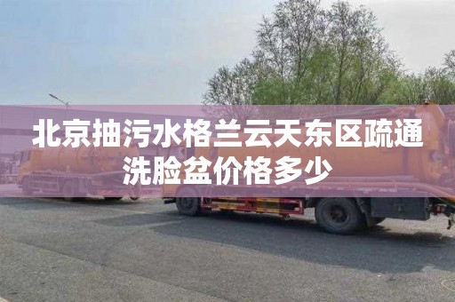 北京抽污水格兰云天东区疏通洗脸盆价格多少