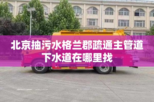 北京抽污水格兰郡疏通主管道下水道在哪里找
