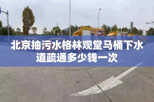 北京抽污水格林观堂马桶下水道疏通多少钱一次