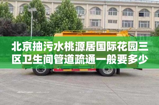 北京抽污水桃源居国际花园三区卫生间管道疏通一般要多少钱