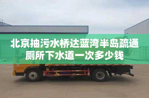 北京抽污水桥达蓝湾半岛疏通厕所下水道一次多少钱