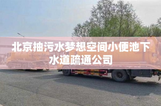 北京抽污水梦想空间小便池下水道疏通公司