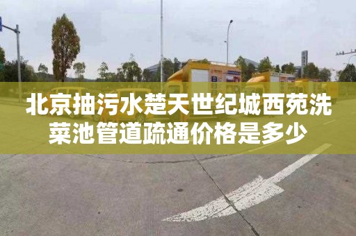 北京抽污水楚天世纪城西苑洗菜池管道疏通价格是多少