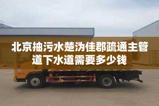 北京抽污水楚沩佳郡疏通主管道下水道需要多少钱