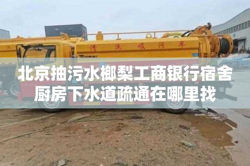 北京抽污水榔梨工商银行宿舍厨房下水道疏通在哪里找