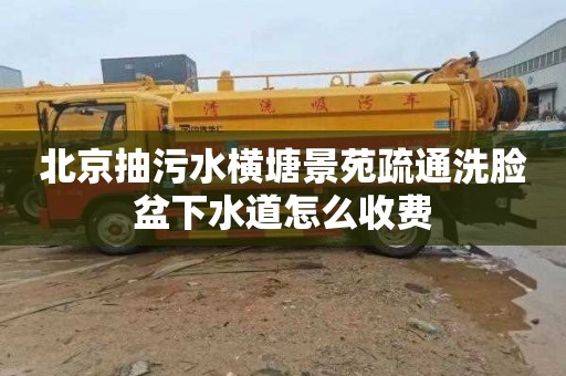 北京抽污水横塘景苑疏通洗脸盆下水道怎么收费