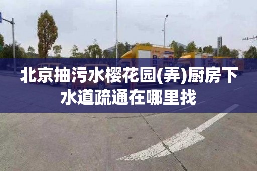 北京抽污水樱花园(弄)厨房下水道疏通在哪里找