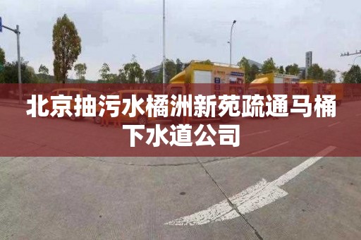 北京抽污水橘洲新苑疏通马桶下水道公司